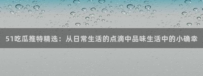 51吃瓜推特精选：从日常生活的点滴中品味生活中的小确幸