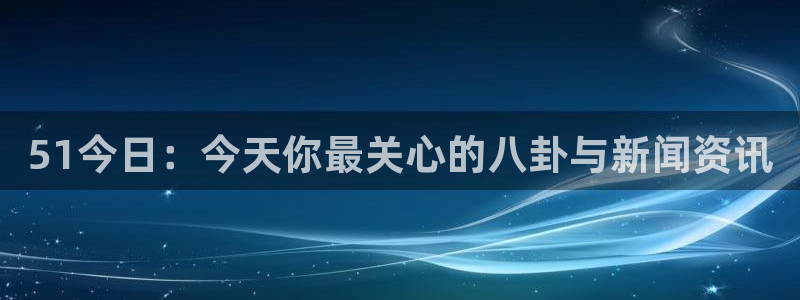 51今日：今天你最关心的八卦与新闻资讯