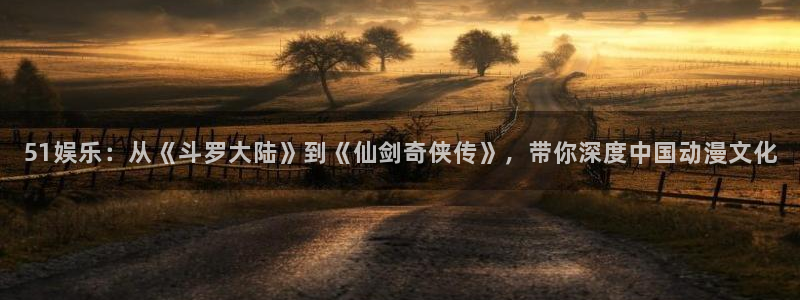 51娱乐：从《斗罗大陆》到《仙剑奇侠传》，带你深度中国动漫文化