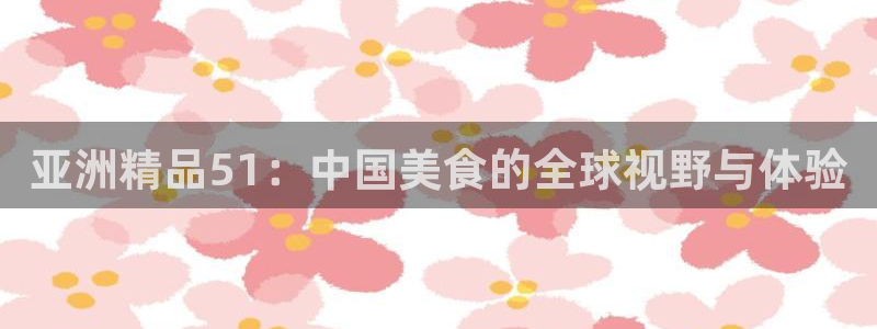 亚洲精品51：中国美食的全球视野与体验