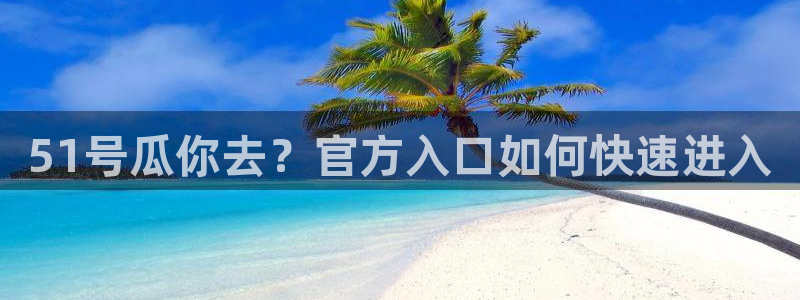 51号瓜你去？官方入口如何快速进入