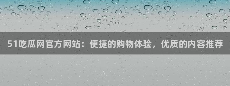 51吃瓜网官方网站：便捷的购物体验，优质的内容推荐