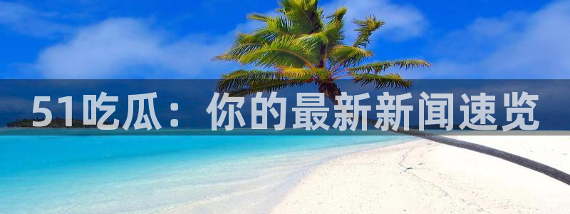 51吃瓜：你的最新新闻速览