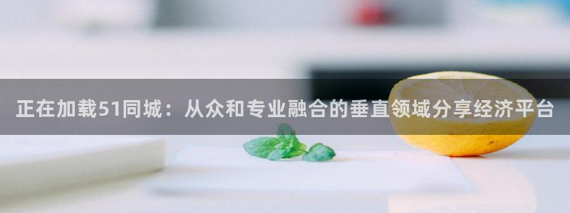 正在加载51同城：从众和专业融合的垂直领域分享经济平台