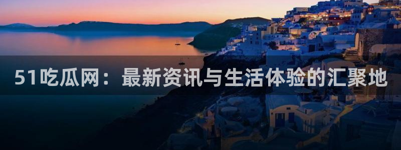 51吃瓜网：最新资讯与生活体验的汇聚地
