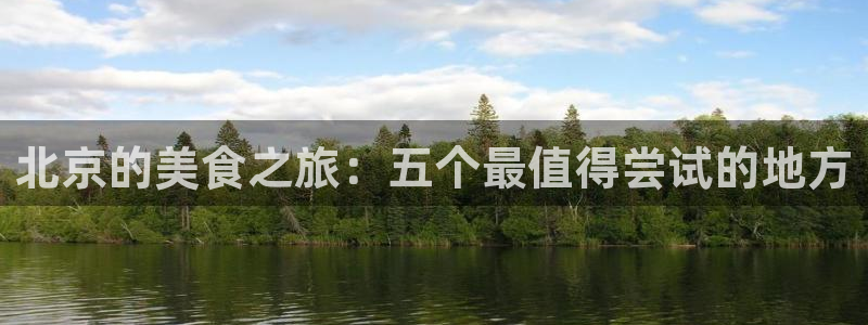 北京的美食之旅：五个最值得尝试的地方