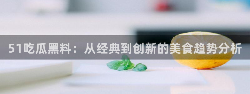51吃瓜黑料：从经典到创新的美食趋势分析