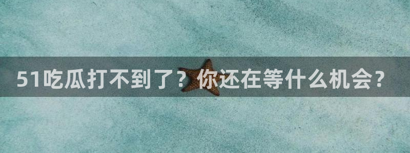 51吃瓜打不到了？你还在等什么机会？